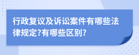 行政复议及诉讼案件有哪些法律规定?有哪些区别?