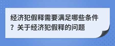 经济犯假释需要满足哪些条件？关于经济犯假释的问题