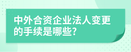 中外合资企业法人变更的手续是哪些?