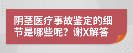 阴茎医疗事故鉴定的细节是哪些呢？谢X解答