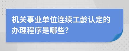 机关事业单位连续工龄认定的办理程序是哪些？