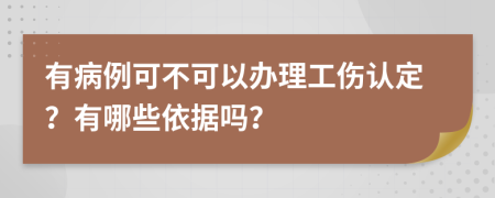 有病例可不可以办理工伤认定？有哪些依据吗？