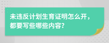 未违反计划生育证明怎么开，都要写些哪些内容？