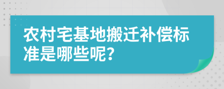 农村宅基地搬迁补偿标准是哪些呢？