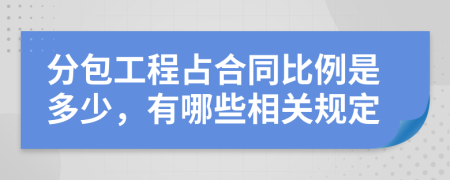 分包工程占合同比例是多少，有哪些相关规定