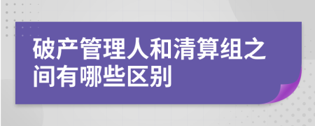 破产管理人和清算组之间有哪些区别