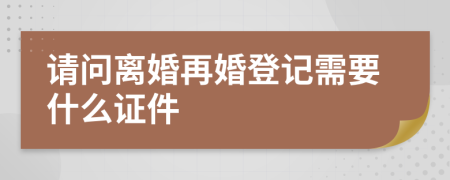 请问离婚再婚登记需要什么证件