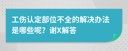 工伤认定部位不全的解决办法是哪些呢？谢X解答