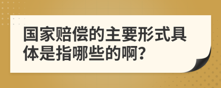 国家赔偿的主要形式具体是指哪些的啊？