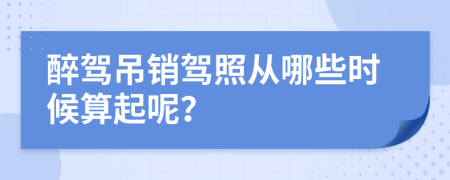 醉驾吊销驾照从哪些时候算起呢？