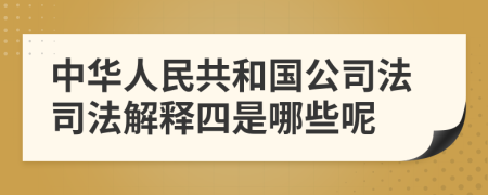 中华人民共和国公司法司法解释四是哪些呢