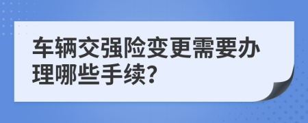 车辆交强险变更需要办理哪些手续？