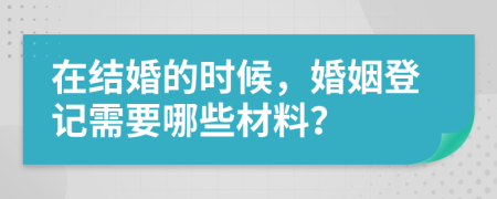 在结婚的时候，婚姻登记需要哪些材料？