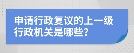 申请行政复议的上一级行政机关是哪些？