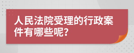 人民法院受理的行政案件有哪些呢？