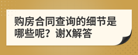 购房合同查询的细节是哪些呢？谢X解答