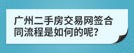 广州二手房交易网签合同流程是如何的呢？