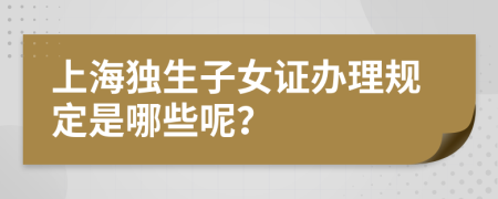 上海独生子女证办理规定是哪些呢？