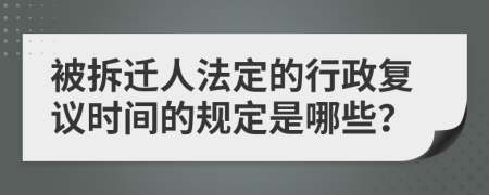 被拆迁人法定的行政复议时间的规定是哪些？