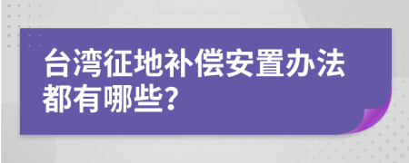 台湾征地补偿安置办法都有哪些？