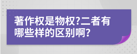 著作权是物权?二者有哪些样的区别啊？