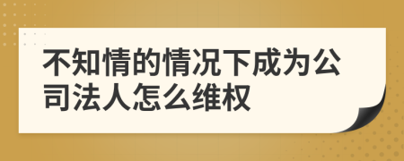 不知情的情况下成为公司法人怎么维权