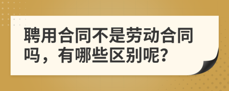 聘用合同不是劳动合同吗，有哪些区别呢？