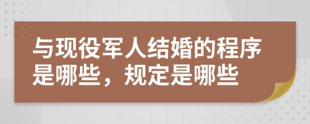 与现役军人结婚的程序是哪些，规定是哪些