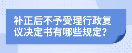 补正后不予受理行政复议决定书有哪些规定？