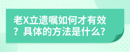 老X立遗嘱如何才有效？具体的方法是什么？