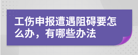 工伤申报遭遇阻碍要怎么办，有哪些办法