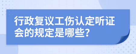 行政复议工伤认定听证会的规定是哪些？