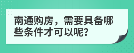 南通购房，需要具备哪些条件才可以呢？