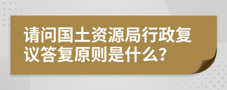 请问国土资源局行政复议答复原则是什么？