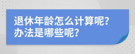 退休年龄怎么计算呢？办法是哪些呢？