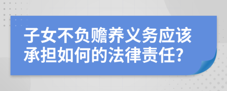 子女不负赡养义务应该承担如何的法律责任?