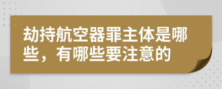 劫持航空器罪主体是哪些，有哪些要注意的