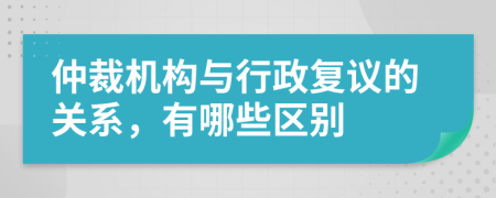 仲裁机构与行政复议的关系，有哪些区别