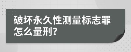 破坏永久性测量标志罪怎么量刑？