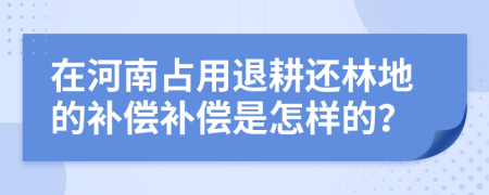 在河南占用退耕还林地的补偿补偿是怎样的？