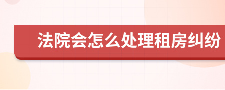 法院会怎么处理租房纠纷