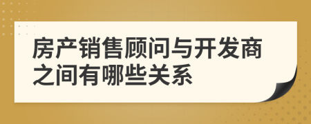 房产销售顾问与开发商之间有哪些关系