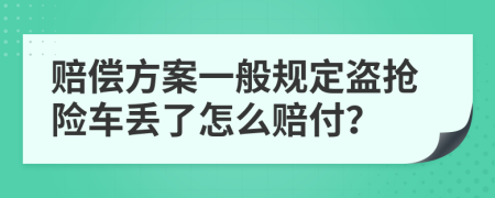 赔偿方案一般规定盗抢险车丢了怎么赔付？