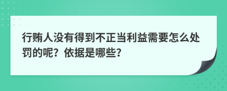 行贿人没有得到不正当利益需要怎么处罚的呢？依据是哪些？