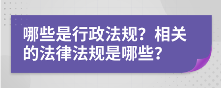 哪些是行政法规？相关的法律法规是哪些？
