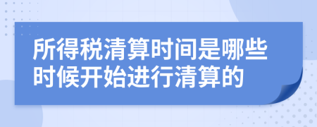 所得税清算时间是哪些时候开始进行清算的