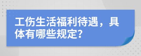 工伤生活福利待遇，具体有哪些规定？