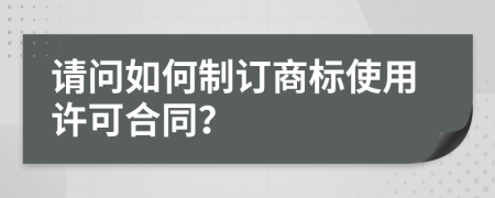 请问如何制订商标使用许可合同？