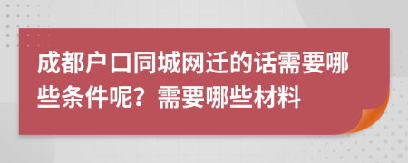 成都户口同城网迁的话需要哪些条件呢？需要哪些材料
