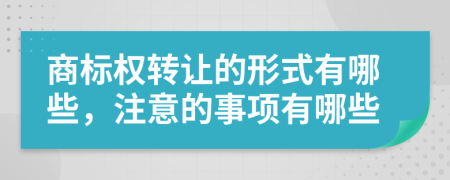 商标权转让的形式有哪些，注意的事项有哪些